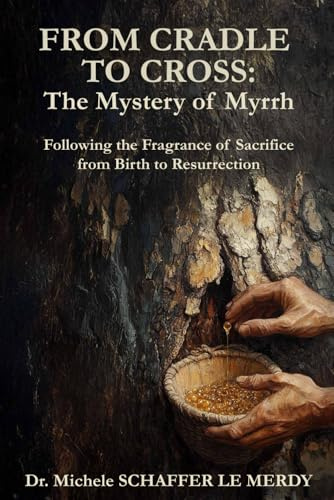 From Cradle to the Cross: The Mystery of Myrrh: Following the Fragrance of Sacrifice from Birth to Resurrection