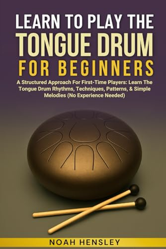 LEARN TO PLAY THE TONGUE DRUM FOR BEGINNERS: A Structured Approach For First-Time Players: Learn The Tongue Drum Rhythms, Techniques, Patterns, & Simple Melodies (No Experience Needed)