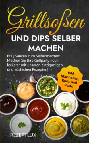 Grillsoßen und Dips selber machen: Machen Sie Ihre Grillparty noch leckerer mit unseren einzigartigen und köstlichen Rezepten!