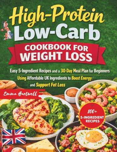High-Protein Low-Carb Cookbook for Weight Loss: Easy 5-Ingredient Recipes and a 30-Day Meal Plan for Beginners Using Affordable UK Ingredients to Boost Energy and Support Fat Loss