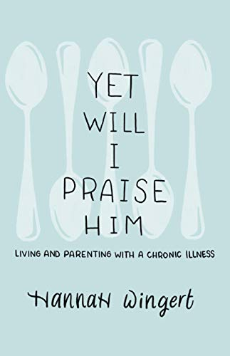 Yet Will I Praise Him: Living and Parenting with a Chronic Illness