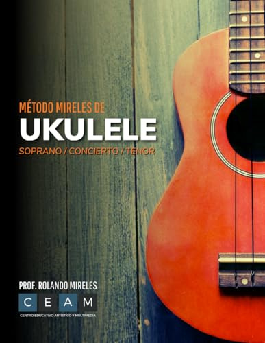 MÉTODO MIRELES DE UKULELE: Soprano / Concierto / Tenor. Guía visual completa con acordes, rasgueos y ejercicios para todas las edades. (Método Mireles: Formación Musical Integral)