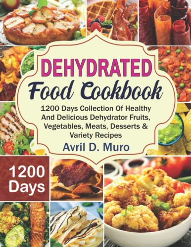 Dehydrated Food Cookbook: 1200 Days Collection Of Healthy And Delicious Dehydrator Fruits, Vegetables, Meats, Desserts & Variety Recipes