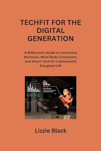 Techfit for the Digital Generation: A Millennial's Guide to Innovative Workouts, Mind-Body Connection, and Smart Tech for a Balanced & Energized Life