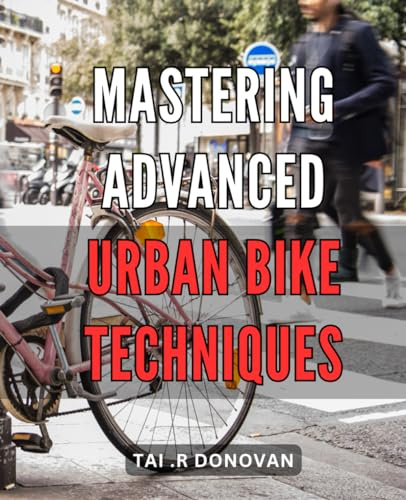 Mastering Advanced Urban Bike Techniques: Take Your City Cycling Skills to the Next Level with Expert Tips and Tricks
