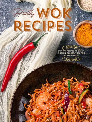 Healthy Wok Recipes: Stir Fry Recipes for Beef, Chicken, Shrimp, Tofu and So Much More (Wok Cooking)