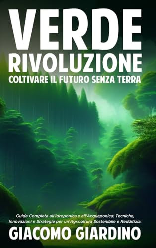 Verde Rivoluzione: Coltivare il Futuro senza Terra: Guida Completa all'Idroponica e all'Acquaponica: Tecniche, Innovazioni e Strategie per un'Agricoltura Sostenibile e Redditizia.