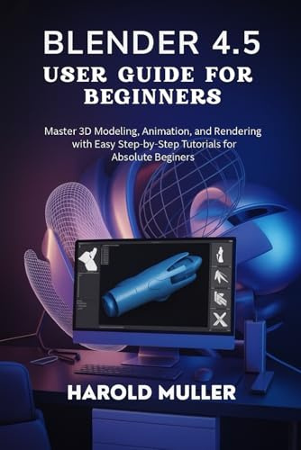 BLENDER 4.5 USER GUIDE FOR BEGINNERS: Master 3D Modeling, Animation, and Rendering with Easy Step-by-Step Tutorials for Absolute Beginners
