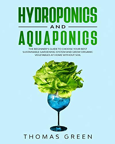 Hydroponics and Aquaponics: The Beginner’s Guide to Choose Your Best Sustainable Gardening System and Grow Organic Vegetables at Home Without Soil (DIY Hydroponics Book 6)
