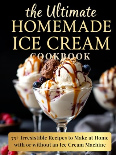The Ultimate Homemade Ice Cream Cookbook: 75+ Irresistible Recipes to Make at Home—with or without an Ice Cream Machine