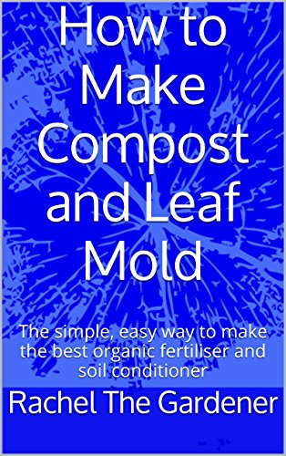 How to Make Compost and Leaf Mold: The simple, easy way to make the best organic fertiliser and soil conditioner (How to be a Gardener)