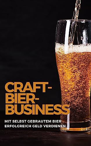 Craft-Bier-Business: Mit selbst gebrautem Bier erfolgreich Geld verdienen: Bier selber brauen, Bier selber brauen Buch, Bier brauen, Bier selber brauen set, Bier zum selber Brauen