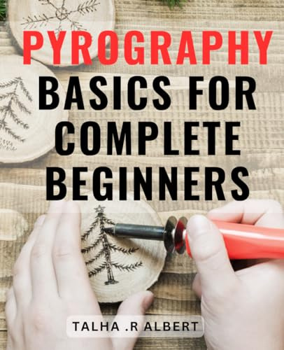 Pyrography Basics For Complete Beginners: The Essential Guide to Starting Your Journey in Pyrography - Master the Art of Wood Burning Today!