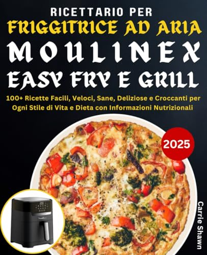 Ricettario per Friggitrice ad Aria Moulinex Easy Fry e Grill: 100+ Ricette Facili, Veloci, Sane, Deliziose e Croccanti per Ogni Stile di Vita e Dieta con Informazioni Nutrizionali