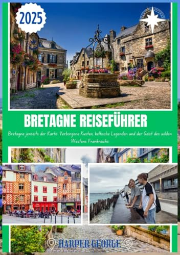 BRETAGNE REISEFÜHRER 2025: Bretagne jenseits der Karte: Verborgene Küsten, keltische Legenden und der Geist des wilden Westens Frankreichs