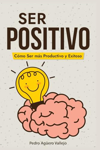 Ser Positivo: Cómo ser más Productivo y Exitoso Pensamiento Positivo El Poder de la Positividad