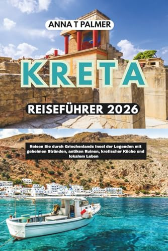 KRETA REISEFÜHRER 2026: Reisen Sie durch Griechenlands legendäre Insel mit geheimen Stränden, antiken Ruinen, kretischer Küche und lokalem Leben