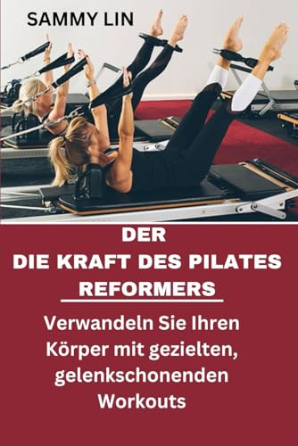DER DIE KRAFT DES PILATES REFORMERS: Verwandeln Sie Ihren Körper mit gezielten, gelenkschonenden Workouts.: Eine vollständige Anleitung zum Aufbau von Kraft, Flexibilität und Gleichgewicht.