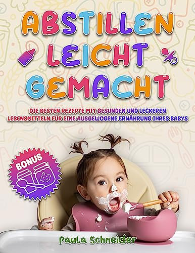 Abstillen leicht gemacht - mit dem kompletten Kochbuch für Babybrei und Beikost für Anfänger: Die besten Rezepte mit gesunden und leckeren Lebensmitteln für eine ausgewogene Ernährung ihres Babys