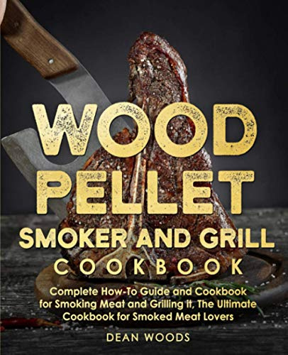 Wood Pellet Smoker and Grill Cookbook: The Ultimate How-To Guide and Cookbook for Smoking Meat and Grilling it, Complete Cookbook for Smoked Meat Lovers