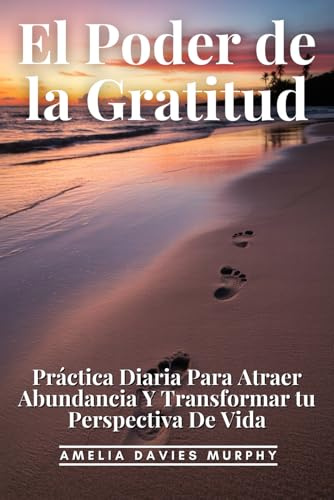 El Poder De La Gratitud: Práctica Diaria Para Atraer Abundancia Y Transformar Tu Perspectiva De Vida