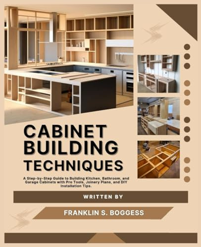 CABINET BUILDING TECHNIQUES: A Step-by-Step Guide to Building Kitchen, Bathroom, and Garage Cabinets with Pro Tools, Joinery Plans, and DIY Installation Tips.