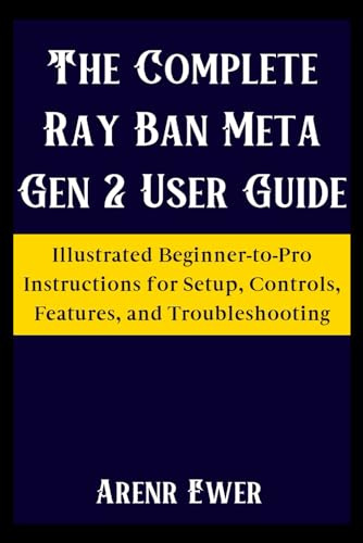 The Complete Ray Ban Meta Gen 2 User Guide: Illustrated Beginner-to-Pro Instructions for Setup, Controls, Features, and Troubleshooting