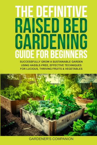 THE DEFINITIVE RAISED BED GARDENING GUIDE FOR BEGINNERS: SUCCESSFULLY GROW A SUSTAINABLE GARDEN USING HASSLE-FREE, EFFECTIVE TECHNIQUES FOR LUCIOUS, THRIVING FRUITS & VEGETABLE