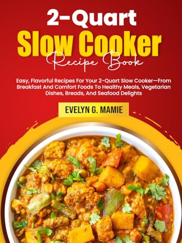 2-Quart Slow Cooker Recipe Book: Easy, Flavorful Recipes For Your 2-Quart Slow Cooker—From Breakfast And Comfort Foods To Healthy Meals, Vegetarian Dishes, Breads, And Seafood Delights