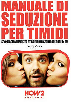 MANUALE DI SEDUZIONE PER TIMIDI. Sconfiggi la timidezza e tira fuori il seduttore che è in te! (HOW2 Edizioni Vol. 81)