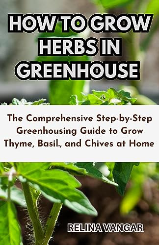 HOW TO GROW HERBS IN GREENHOUSE: The Comprehensive Step-by-Step Greenhousing Guide to Grow Thyme, Basil and Chives at Home