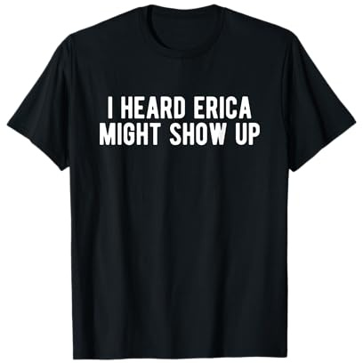 I Heard Erica Might Show Up Funny Inside Joke T-Shirt