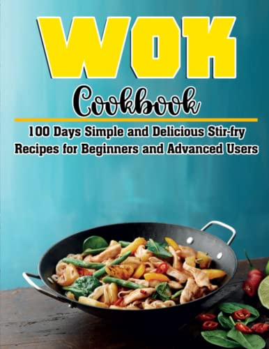 Wok Cookbook: 100 Days Simple and Delicious Stir-fry Recipes for Beginners and Advanced Users