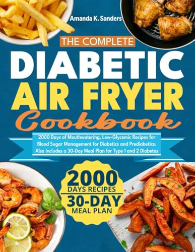 The Complete Diabetic Air Fryer Cookbook: 2000 Days of Mouthwatering, Low-Glycemic Recipes for Blood Sugar Management for Diabetics and Prediabetics. ... a 30-Day Meal Plan for Type 1 and 2 Diabetes