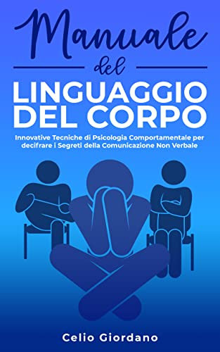 MANUALE DEL LINGUAGGIO DEL CORPO: Innovative Tecniche di Psicologia Comportamentale per Decifrare i Segreti della Comunicazione Non Verbale