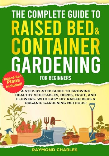 The Complete Guide to Raised Bed & Container Gardening for Beginners: A Step-by-Step Guide to Growing Healthy Vegetables, Herbs, Fruit, and Flowers - With Easy DIY Raised Beds & Organic Gardening!!