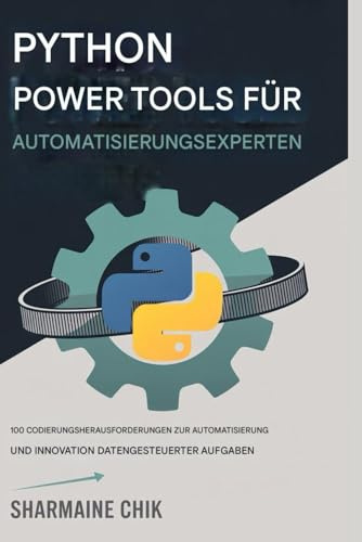 Python Power Tools für Automatisierungs experten Von Skripten zu vollständigen Apps: 100 Programmier herausforderungen zur Automatisierung und Innovation datengesteuerter Aufgaben