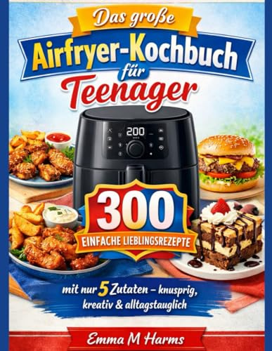 Das große Airfryer-Kochbuch für Teenager: 300 einfache Lieblingsrezepte mit nur 5 Zutaten – knusprig, kreativ & alltagstauglich