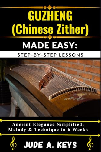 GUZHENG (CHINESE ZITHER) MADE EASY: STEP-BY-STEP LESSONS: Ancient Elegance Simplified: Melody & Technique in 6 Weeks