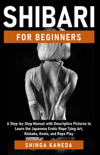 Shibari for Beginners: A Step-by-Step Manual with Descriptive Pictures to Learn the Japanese Erotic Rope Tying Art, Kinbaku, Knots, and Rope Play
