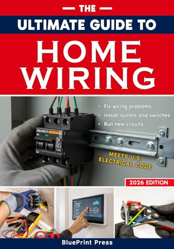 The Ultimate Guide to Home Wiring: Step-by-Step Instructions, Safety Codes, DIY Electrical Tips, and Practical Projects to Wire, Protect, Troubleshoot, and Power Your Home Like a Pro