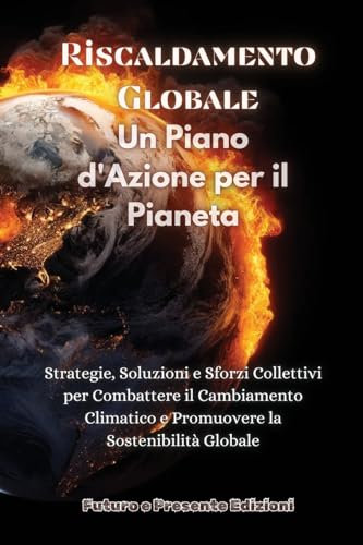 Riscaldamento Globale: Strategie, Soluzioni e Sforzi Collettivi per Combattere il Cambiamento Climatico e Promuovere la Sostenibilità Globale