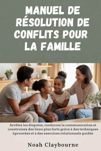MANUEL DE RÉSOLUTION DE CONFLITS POUR LA FAMILLE: Arrêtez les disputes, renforcez la et construisez des liens plus forts grâce à des techniques éprouvées et à des exercices relationnels