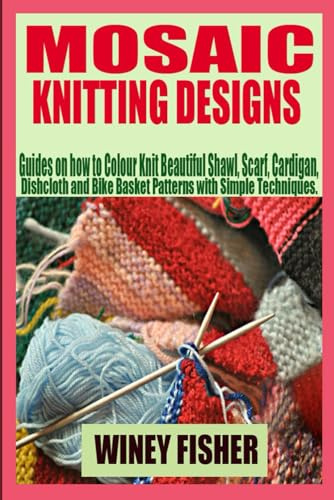 MOSAIC KNITTING DESIGNS: Guides on how to Colour Knit Beautiful Shawl, Scarf, Cardigan, Dishcloth and Bike Basket Patterns with Simple Techniques.