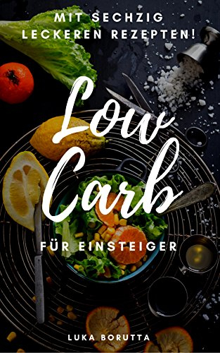 Low Carb für Einsteiger: Wie zum Abnehmerfolg? + 60 leckere Rezepte!