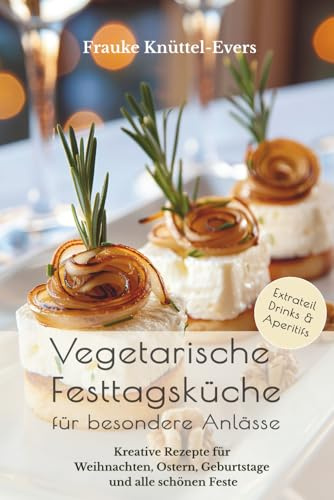 Vegetarische Festtagsküche für besondere Anlässe: Kreative Rezepte für Weihnachten, Ostern, Geburtstage und alle schönen Feste