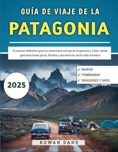 Guía De Viaje De La Patagonia 2025: El manual definitivo para la naturaleza salvaje de Argentina y Chile, desde glaciares hasta picos, fiordos y encuentros con la vida silvestre
