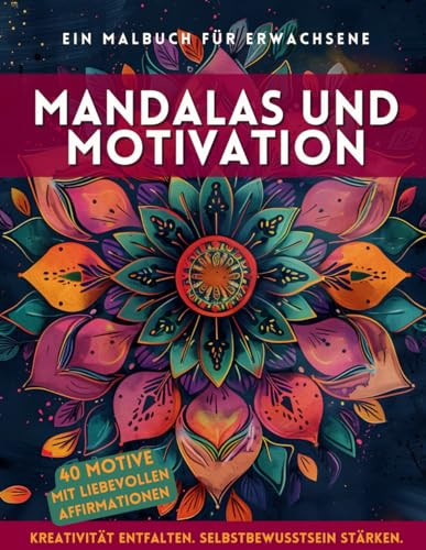 Mandalas und Motivation. Ein Malbuch für Erwachsene mit positiven Affirmationen: Malen Sie sich frei von Stress und Alltagssorgen. Schaffen Sie sich Momente der Stille und Besinnung.