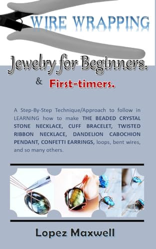 WIRE Wrapping Jewelry for Beginners & first-timers.: A Step-By-Step Technique/Approach to follow in LEARNING how to make THE BEADED CRYSTAL STONE NECKLACE, CUFF BRACELET, TWISTED RIBBON NECKLACE, DAN