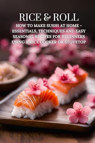 Rice & Roll: How to Make Sushi at Home - Essentials, Techniques and Easy Seasonal Recipes for Beginners Using a Rice Cooker or Stovetop